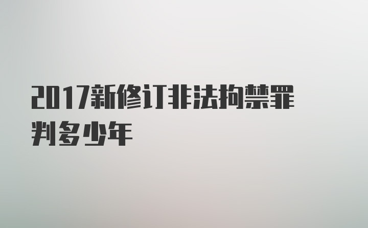 2017新修订非法拘禁罪判多少年