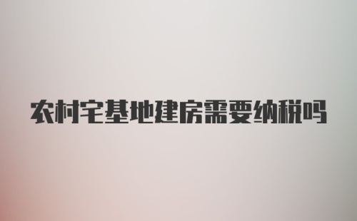 农村宅基地建房需要纳税吗