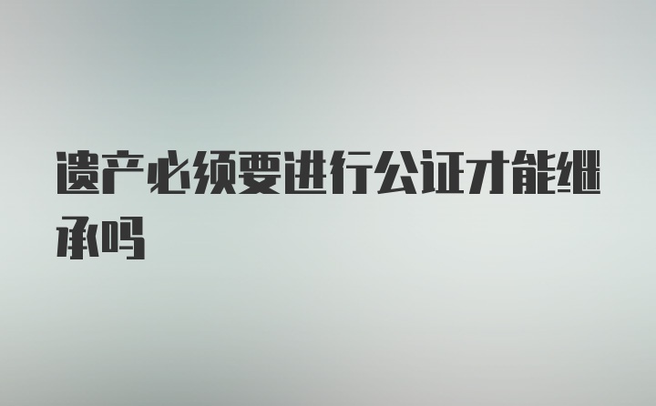 遗产必须要进行公证才能继承吗