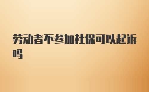 劳动者不参加社保可以起诉吗