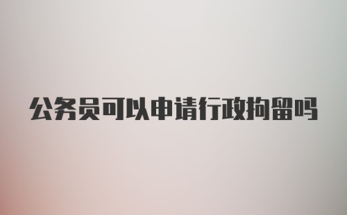 公务员可以申请行政拘留吗