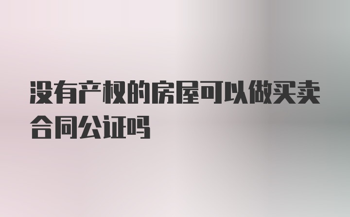 没有产权的房屋可以做买卖合同公证吗