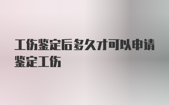 工伤鉴定后多久才可以申请鉴定工伤