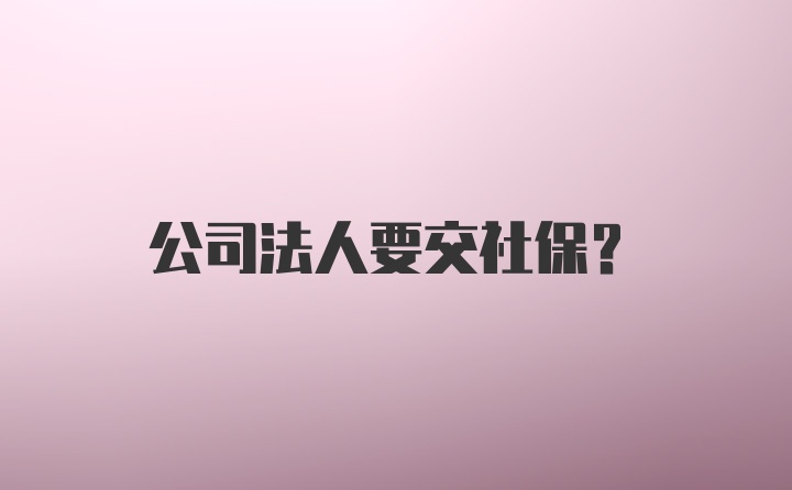 公司法人要交社保？