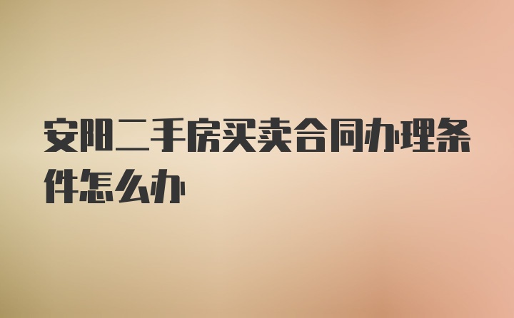 安阳二手房买卖合同办理条件怎么办