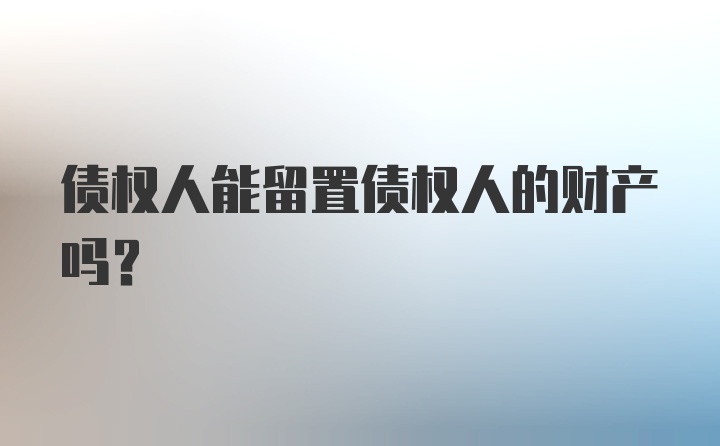 债权人能留置债权人的财产吗？