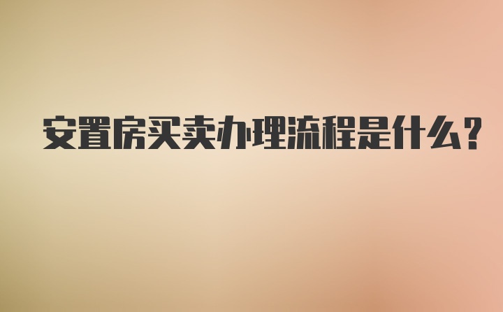 安置房买卖办理流程是什么？