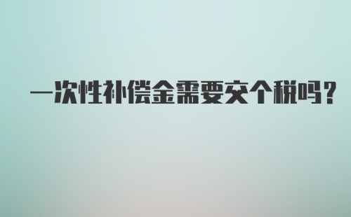 一次性补偿金需要交个税吗？