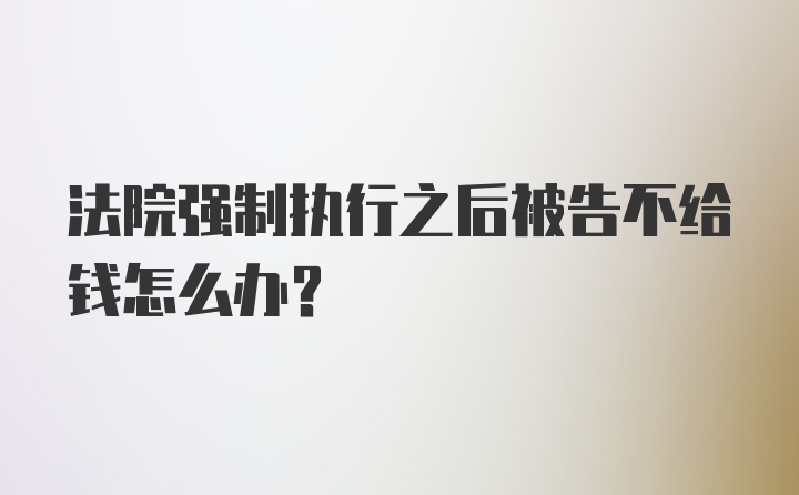 法院强制执行之后被告不给钱怎么办？