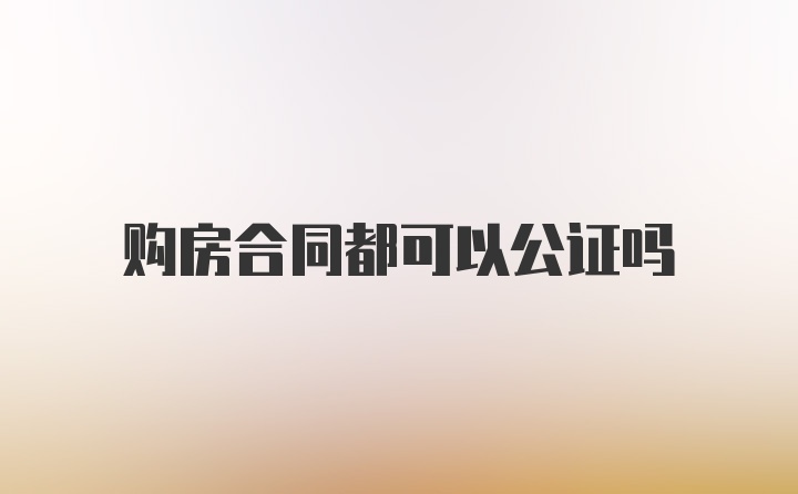 购房合同都可以公证吗