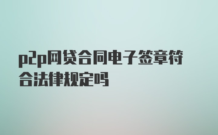 p2p网贷合同电子签章符合法律规定吗