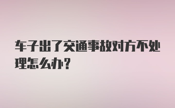 车子出了交通事故对方不处理怎么办？