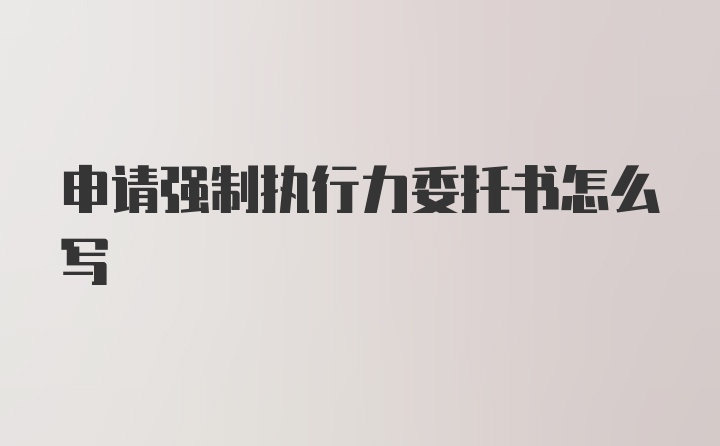 申请强制执行力委托书怎么写