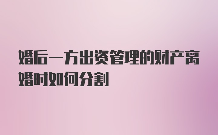 婚后一方出资管理的财产离婚时如何分割