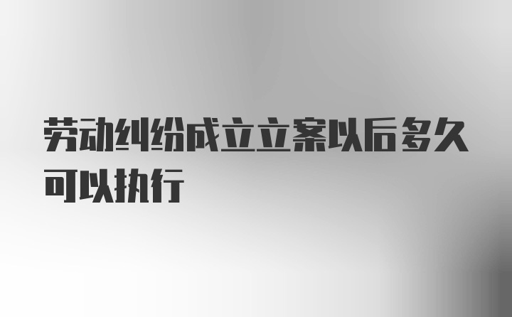 劳动纠纷成立立案以后多久可以执行