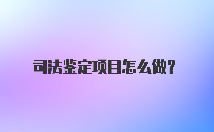 司法鉴定项目怎么做?