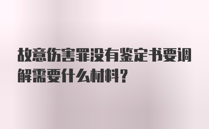 故意伤害罪没有鉴定书要调解需要什么材料？