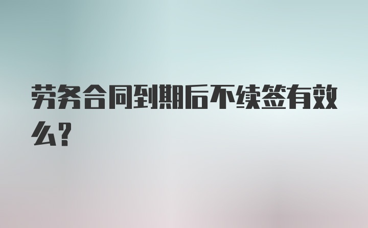 劳务合同到期后不续签有效么？