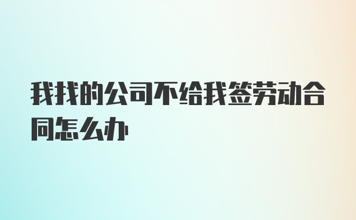 我找的公司不给我签劳动合同怎么办