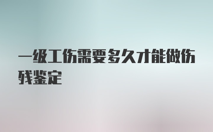 一级工伤需要多久才能做伤残鉴定