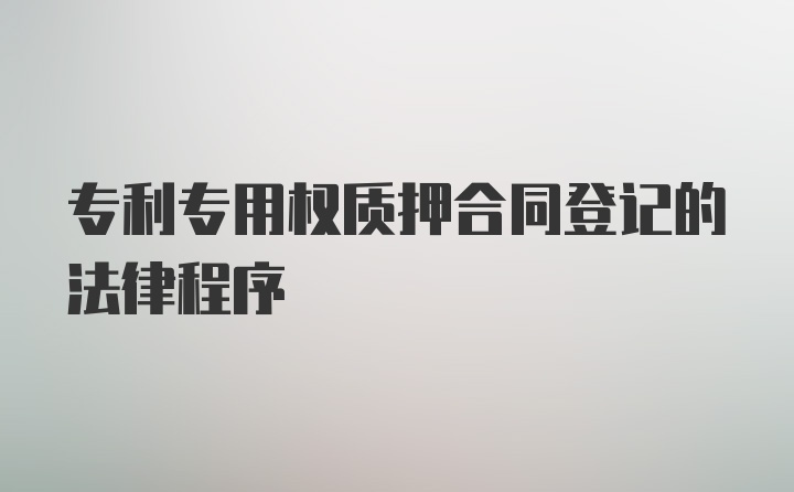 专利专用权质押合同登记的法律程序