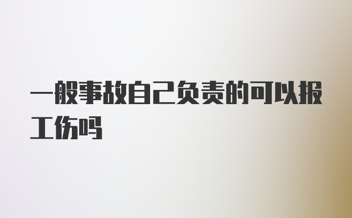 一般事故自己负责的可以报工伤吗