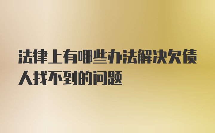 法律上有哪些办法解决欠债人找不到的问题