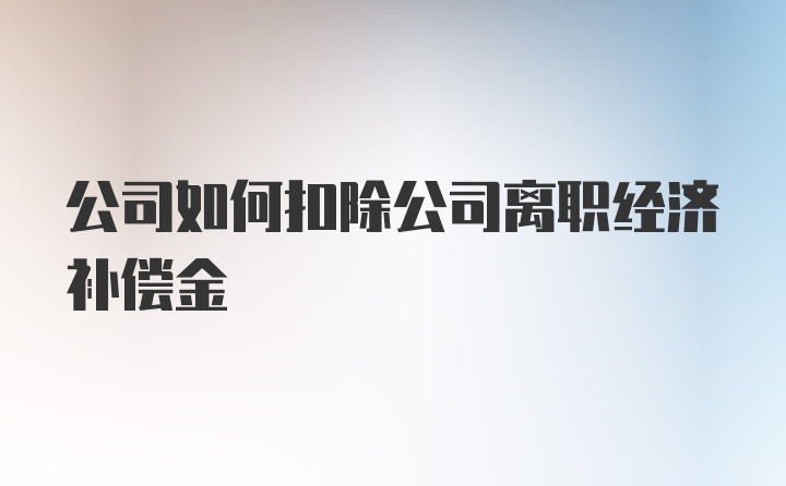 公司如何扣除公司离职经济补偿金