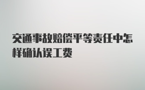 交通事故赔偿平等责任中怎样确认误工费