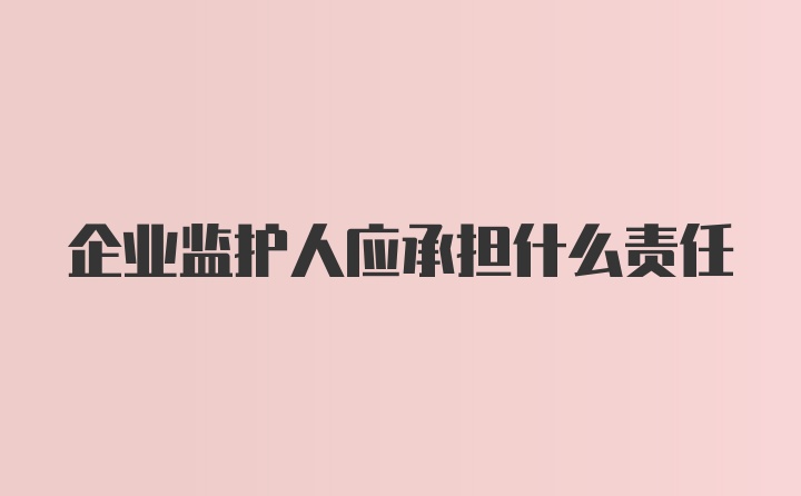 企业监护人应承担什么责任