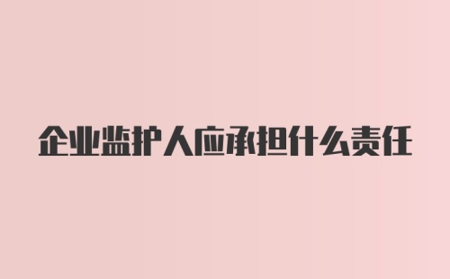 企业监护人应承担什么责任