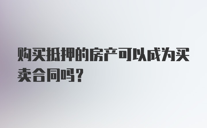 购买抵押的房产可以成为买卖合同吗？