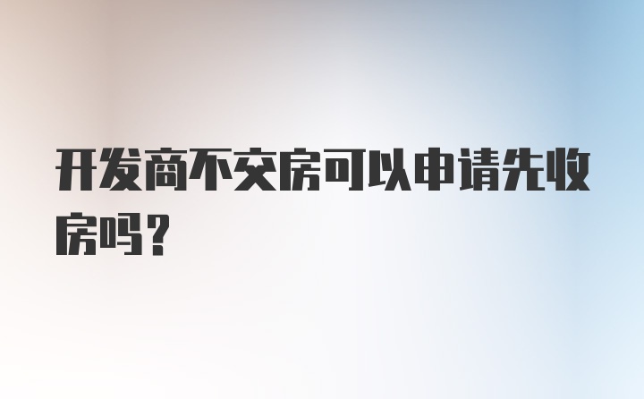 开发商不交房可以申请先收房吗？