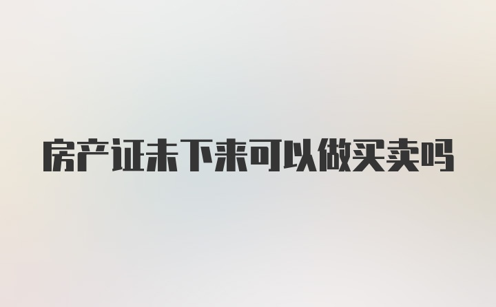 房产证未下来可以做买卖吗