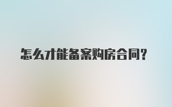 怎么才能备案购房合同？