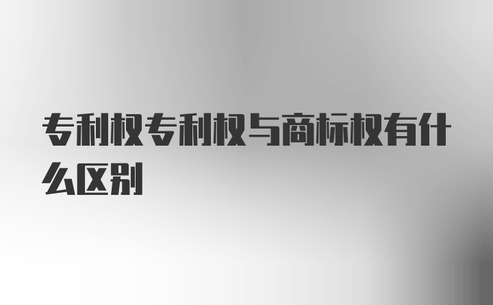 专利权专利权与商标权有什么区别