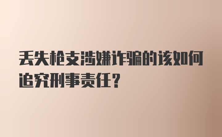 丢失枪支涉嫌诈骗的该如何追究刑事责任？