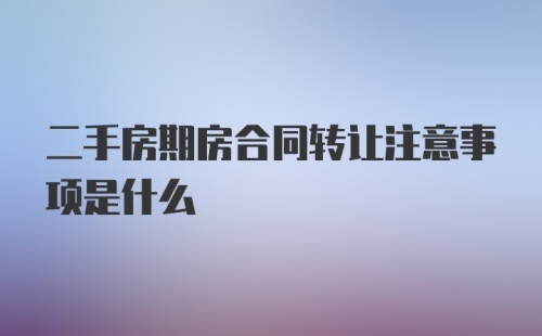 二手房期房合同转让注意事项是什么