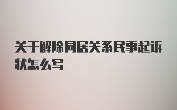 关于解除同居关系民事起诉状怎么写