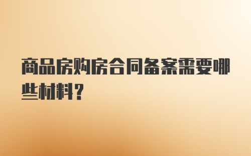 商品房购房合同备案需要哪些材料？