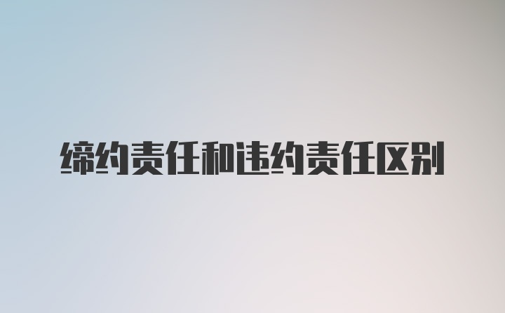 缔约责任和违约责任区别