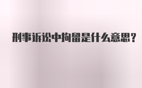 刑事诉讼中拘留是什么意思？