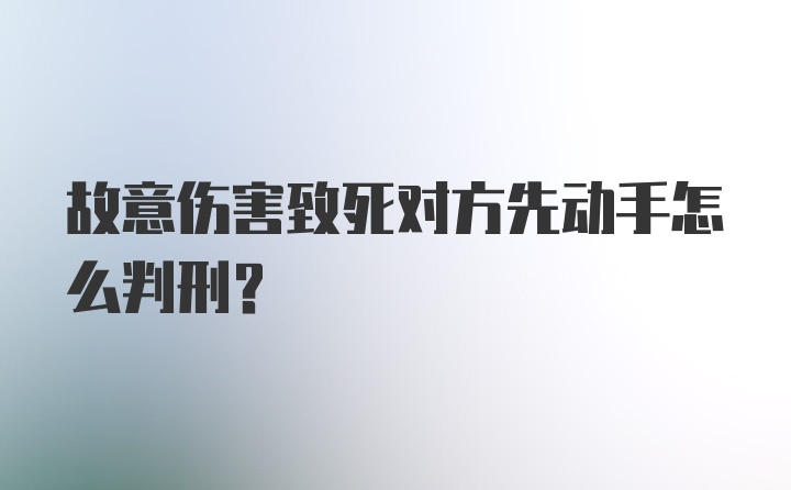 故意伤害致死对方先动手怎么判刑？