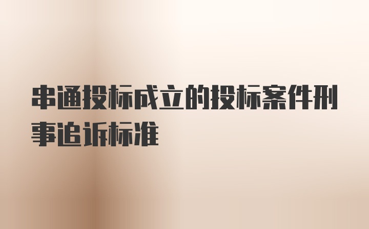 串通投标成立的投标案件刑事追诉标准