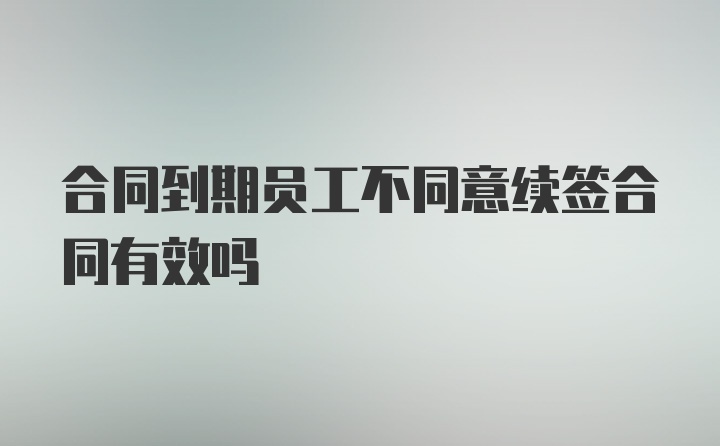 合同到期员工不同意续签合同有效吗