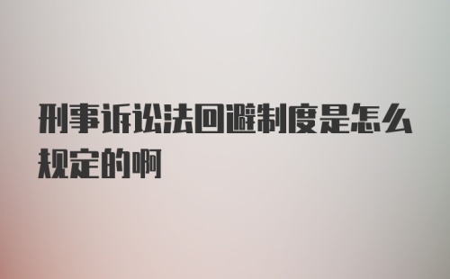 刑事诉讼法回避制度是怎么规定的啊