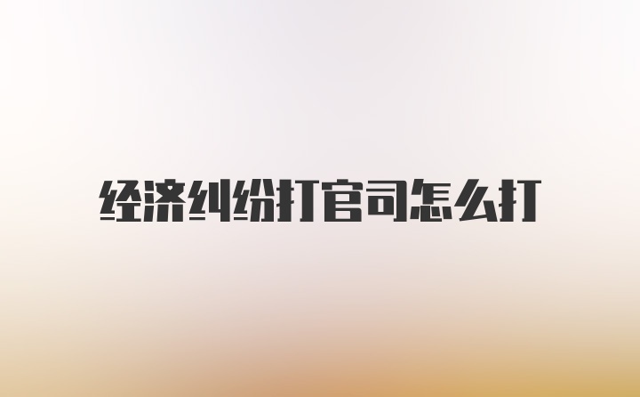 经济纠纷打官司怎么打