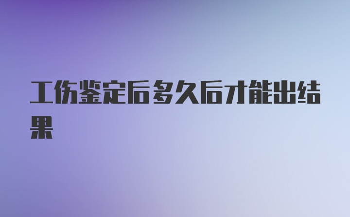 工伤鉴定后多久后才能出结果