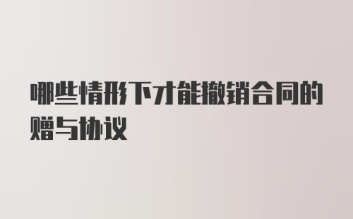 哪些情形下才能撤销合同的赠与协议