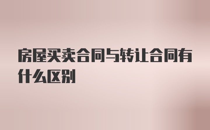 房屋买卖合同与转让合同有什么区别